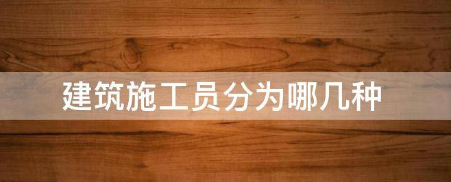 建筑九大员之施工员的分类和职责