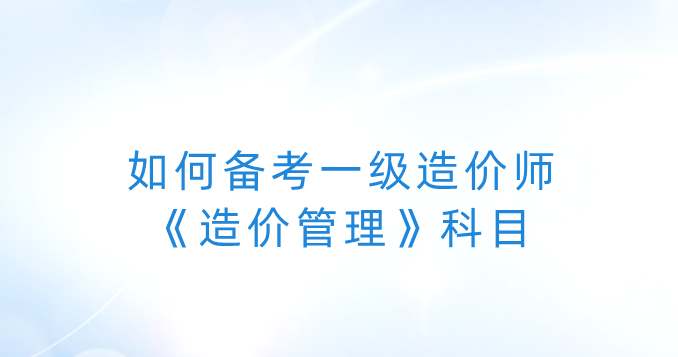 如何备考一级造价师考试中的《造价管理》科目